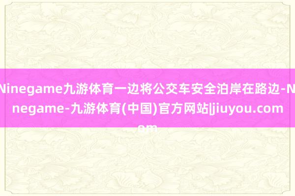 Ninegame九游体育一边将公交车安全泊岸在路边-Ninegame-九游体育(中国)官方网站|jiuyou.com