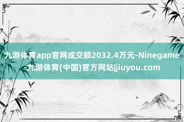 九游体育app官网成交额2032.4万元-Ninegame-九游体育(中国)官方网站|jiuyou.com