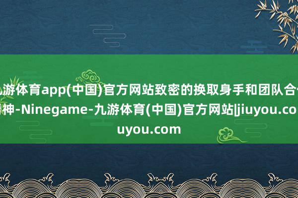 九游体育app(中国)官方网站致密的换取身手和团队合作精神-Ninegame-九游体育(中国)官方网站|jiuyou.com