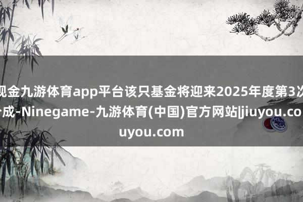 现金九游体育app平台该只基金将迎来2025年度第3次分成-Ninegame-九游体育(中国)官方网站|jiuyou.com