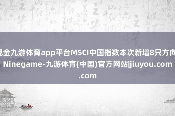 现金九游体育app平台MSCI中国指数本次新增8只方向-Ninegame-九游体育(中国)官方网站|jiuyou.com
