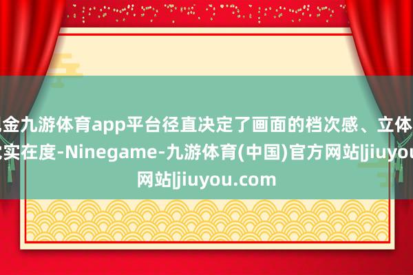 现金九游体育app平台径直决定了画面的档次感、立体感与视觉实在度-Ninegame-九游体育(中国)官方网站|jiuyou.com