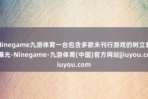 Ninegame九游体育一台包含多款未刊行游戏的树立套件曝光-Ninegame-九游体育(中国)官方网站|jiuyou.com