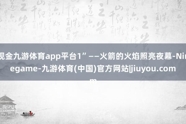 现金九游体育app平台1”——火箭的火焰照亮夜幕-Ninegame-九游体育(中国)官方网站|jiuyou.com