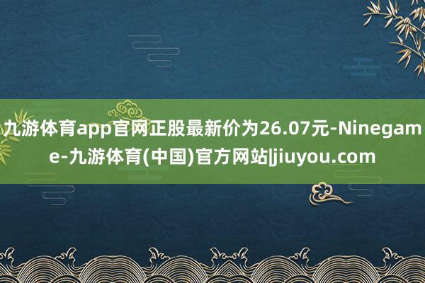 九游体育app官网正股最新价为26.07元-Ninegame-九游体育(中国)官方网站|jiuyou.com
